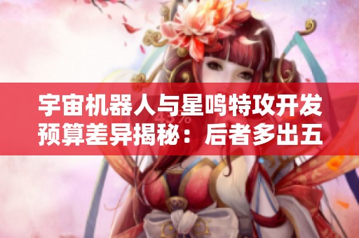 宇宙机器人与星鸣特攻开发预算差异揭秘：后者多出五倍之多