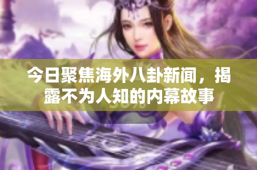 今日聚焦海外八卦新闻，揭露不为人知的内幕故事