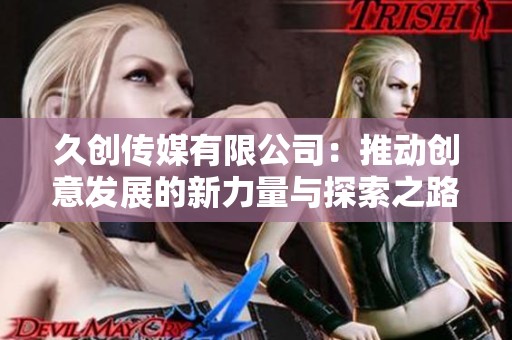 久创传媒有限公司：推动创意发展的新力量与探索之路