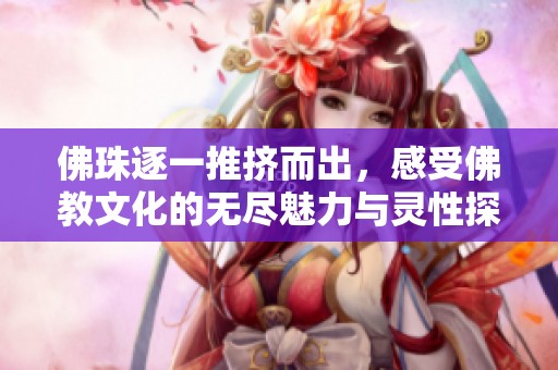佛珠逐一推挤而出，感受佛教文化的无尽魅力与灵性探寻