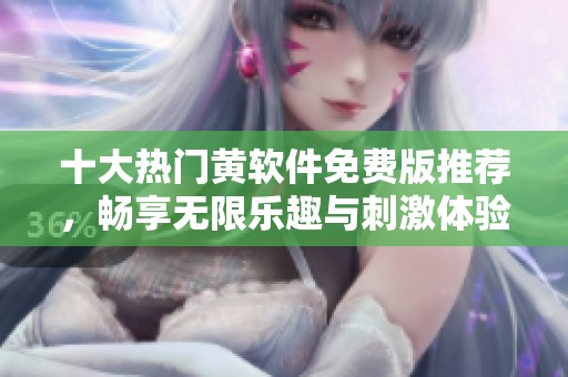 十大热门黄软件免费版推荐，畅享无限乐趣与刺激体验