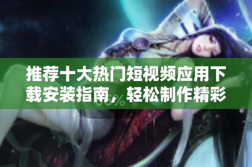 推荐十大热门短视频应用下载安装指南，轻松制作精彩短视频