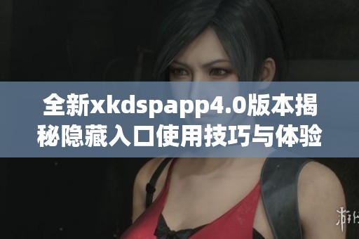 全新xkdspapp4.0版本揭秘隐藏入口使用技巧与体验分享