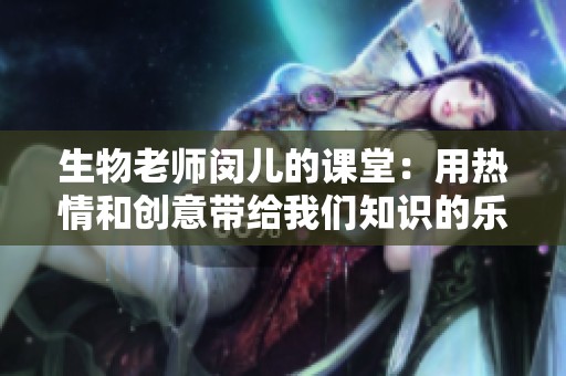 生物老师闵儿的课堂：用热情和创意带给我们知识的乐趣