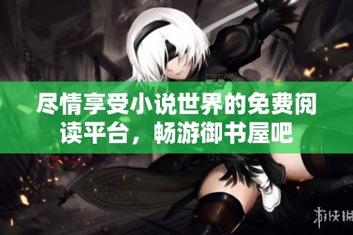 尽情享受小说世界的免费阅读平台，畅游御书屋吧