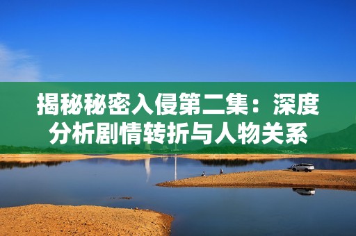 揭秘秘密入侵第二集：深度分析剧情转折与人物关系