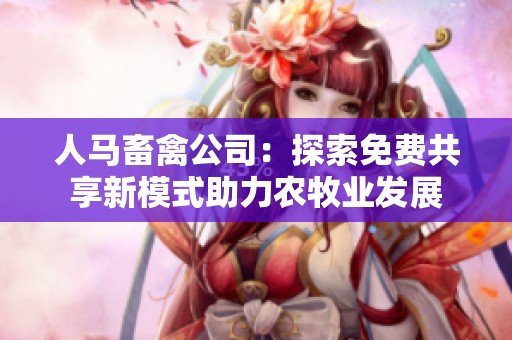 人马畜禽公司：探索免费共享新模式助力农牧业发展