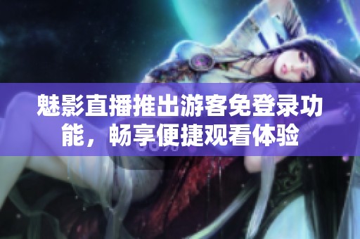 魅影直播推出游客免登录功能，畅享便捷观看体验