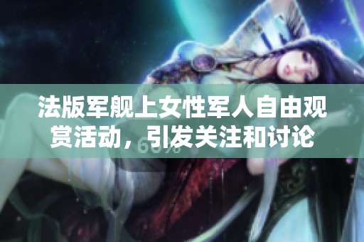 法版军舰上女性军人自由观赏活动，引发关注和讨论
