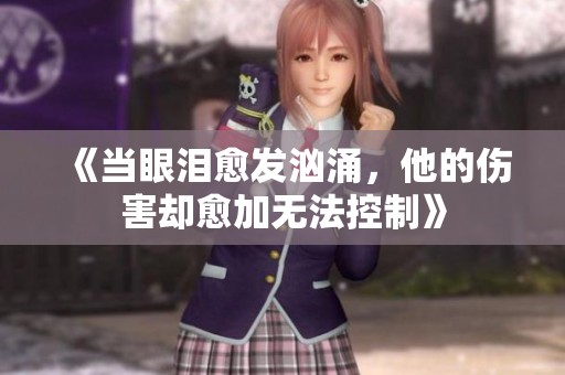 《当眼泪愈发汹涌，他的伤害却愈加无法控制》