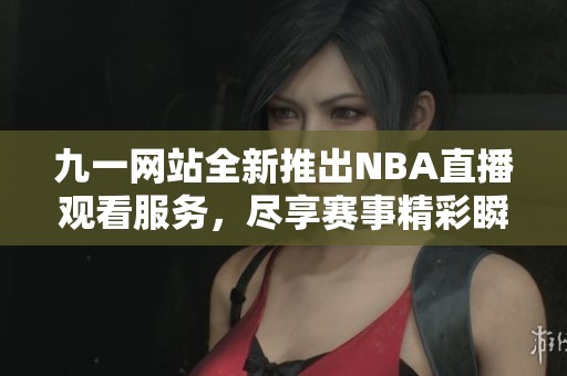 九一网站全新推出NBA直播观看服务，尽享赛事精彩瞬间