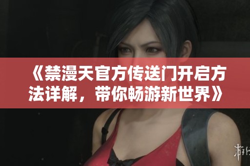 《禁漫天官方传送门开启方法详解，带你畅游新世界》