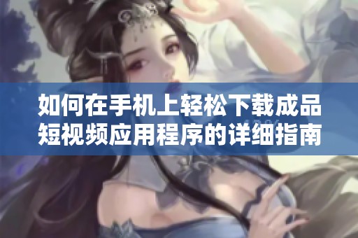 如何在手机上轻松下载成品短视频应用程序的详细指南