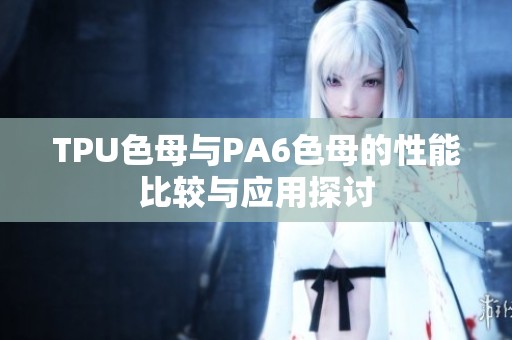 TPU色母与PA6色母的性能比较与应用探讨