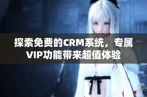 探索免费的CRM系统，专属VIP功能带来超值体验