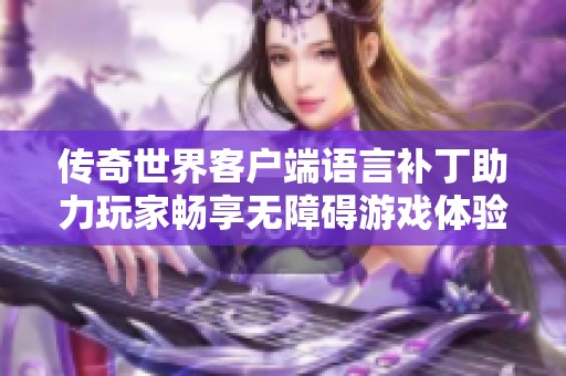 传奇世界客户端语言补丁助力玩家畅享无障碍游戏体验