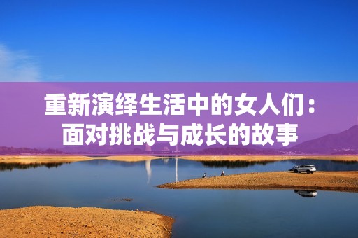 重新演绎生活中的女人们：面对挑战与成长的故事