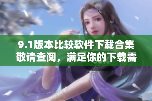 9.1版本比较软件下载合集敬请查阅，满足你的下载需求