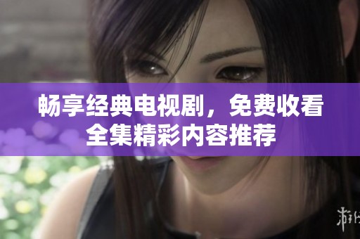 畅享经典电视剧，免费收看全集精彩内容推荐