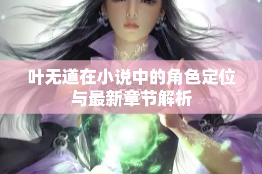 叶无道在小说中的角色定位与最新章节解析