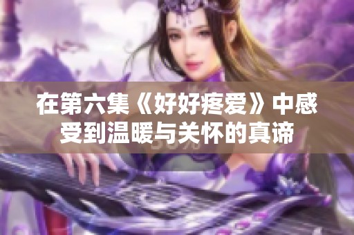 在第六集《好好疼爱》中感受到温暖与关怀的真谛