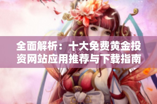 全面解析：十大免费黄金投资网站应用推荐与下载指南