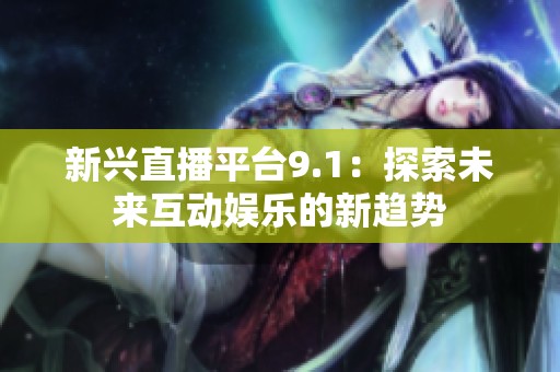 新兴直播平台9.1：探索未来互动娱乐的新趋势