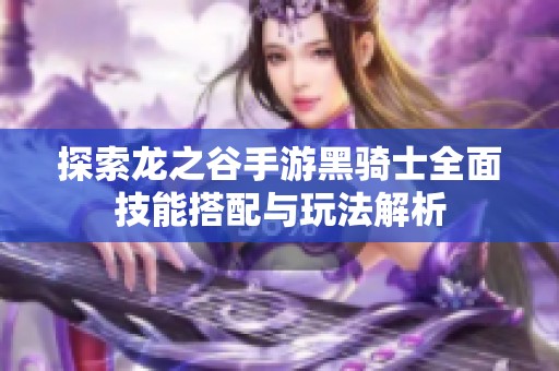探索龙之谷手游黑骑士全面技能搭配与玩法解析