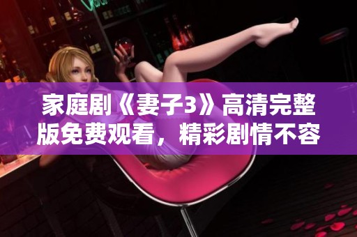 家庭剧《妻子3》高清完整版免费观看，精彩剧情不容错过