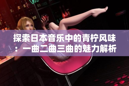探索日本音乐中的青柠风味：一曲二曲三曲的魅力解析