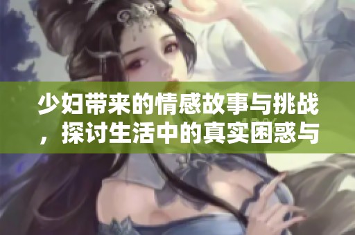 少妇带来的情感故事与挑战，探讨生活中的真实困惑与成长