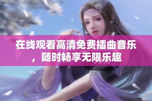 在线观看高清免费插曲音乐，随时畅享无限乐趣