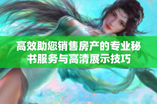 高效助您销售房产的专业秘书服务与高清展示技巧