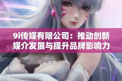 9i传媒有限公司：推动创新媒介发展与提升品牌影响力