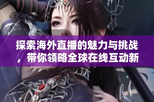 探索海外直播的魅力与挑战，带你领略全球在线互动新趋势