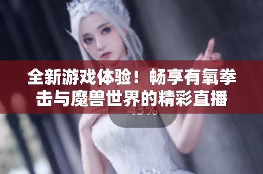 全新游戏体验！畅享有氧拳击与魔兽世界的精彩直播
