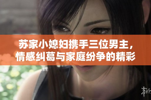 苏家小媳妇携手三位男主，情感纠葛与家庭纷争的精彩故事