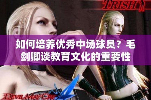 如何培养优秀中场球员？毛剑卿谈教育文化的重要性
