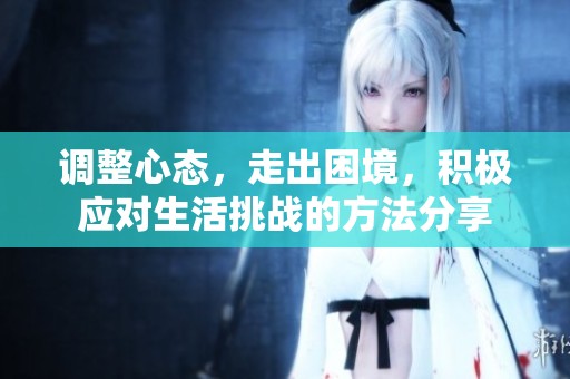 调整心态，走出困境，积极应对生活挑战的方法分享
