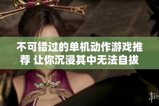 不可错过的单机动作游戏推荐 让你沉浸其中无法自拔