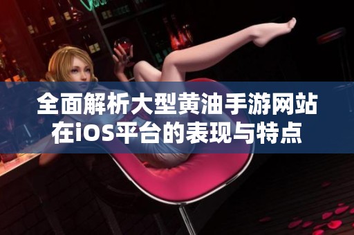 全面解析大型黄油手游网站在iOS平台的表现与特点