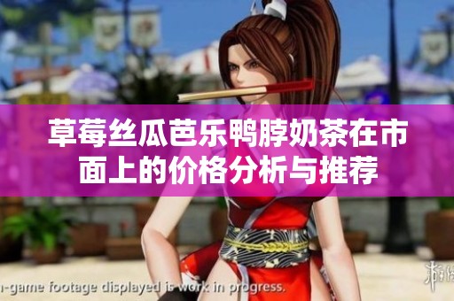 草莓丝瓜芭乐鸭脖奶茶在市面上的价格分析与推荐