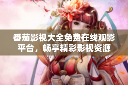 番茄影视大全免费在线观影平台，畅享精彩影视资源