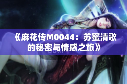 《麻花传M0044：苏蜜清歌的秘密与情感之旅》