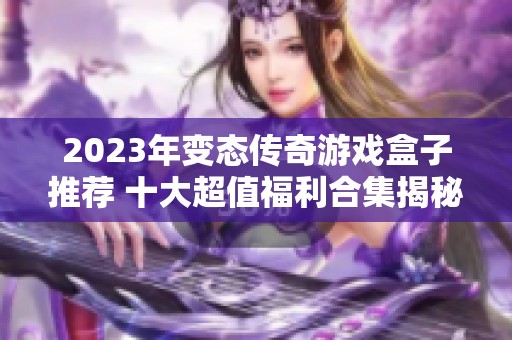 2023年变态传奇游戏盒子推荐 十大超值福利合集揭秘