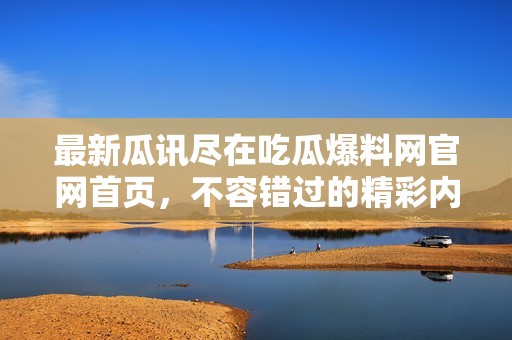 最新瓜讯尽在吃瓜爆料网官网首页，不容错过的精彩内容