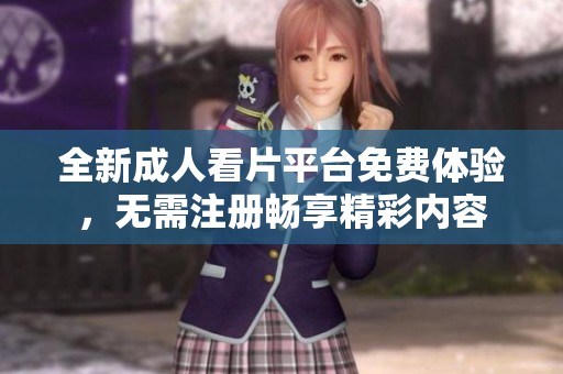 全新成人看片平台免费体验，无需注册畅享精彩内容