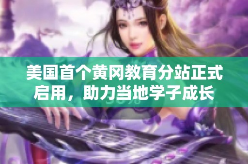 美国首个黄冈教育分站正式启用，助力当地学子成长