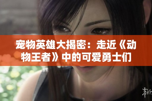 宠物英雄大揭密：走近《动物王者》中的可爱勇士们