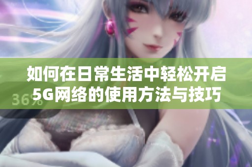 如何在日常生活中轻松开启5G网络的使用方法与技巧